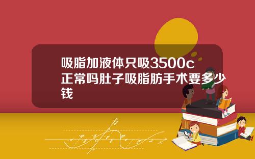 吸脂加液体只吸3500c正常吗肚子吸脂肪手术要多少钱