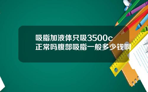 吸脂加液体只吸3500c正常吗腹部吸脂一般多少钱啊