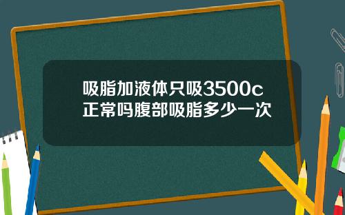吸脂加液体只吸3500c正常吗腹部吸脂多少一次
