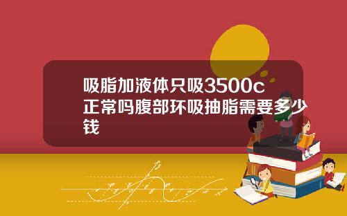 吸脂加液体只吸3500c正常吗腹部环吸抽脂需要多少钱