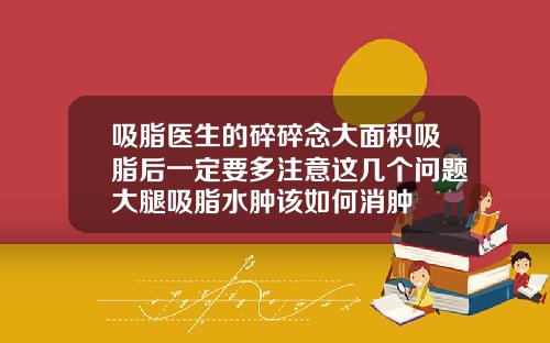 吸脂医生的碎碎念大面积吸脂后一定要多注意这几个问题大腿吸脂水肿该如何消肿