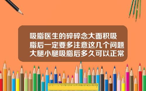 吸脂医生的碎碎念大面积吸脂后一定要多注意这几个问题大腿小腿吸脂后多久可以正常走路