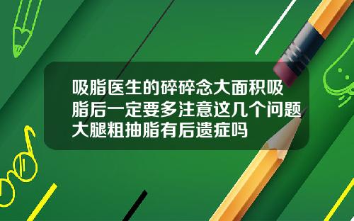 吸脂医生的碎碎念大面积吸脂后一定要多注意这几个问题大腿粗抽脂有后遗症吗