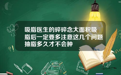 吸脂医生的碎碎念大面积吸脂后一定要多注意这几个问题抽脂多久才不会肿