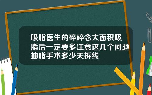 吸脂医生的碎碎念大面积吸脂后一定要多注意这几个问题抽脂手术多少天拆线