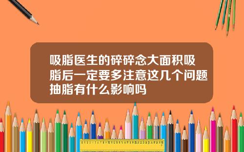 吸脂医生的碎碎念大面积吸脂后一定要多注意这几个问题抽脂有什么影响吗