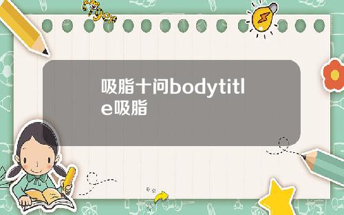 吸脂十问bodytitle吸脂