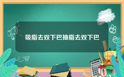 吸脂去双下巴抽脂去双下巴