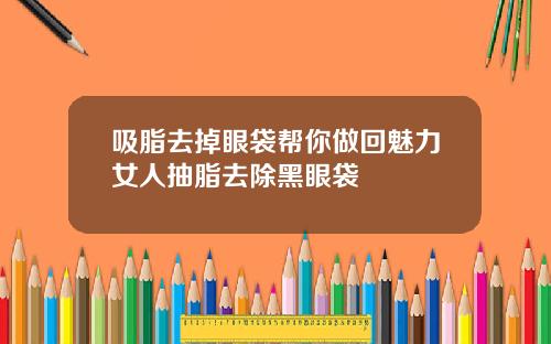 吸脂去掉眼袋帮你做回魅力女人抽脂去除黑眼袋
