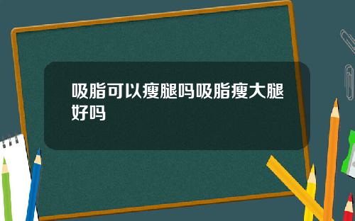 吸脂可以瘦腿吗吸脂瘦大腿好吗