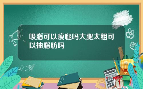 吸脂可以瘦腿吗大腿太粗可以抽脂肪吗