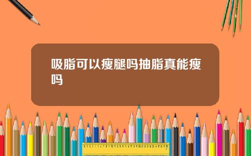 吸脂可以瘦腿吗抽脂真能瘦吗