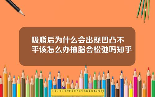 吸脂后为什么会出现凹凸不平该怎么办抽脂会松弛吗知乎