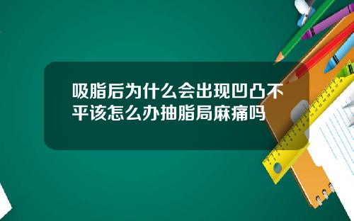 吸脂后为什么会出现凹凸不平该怎么办抽脂局麻痛吗