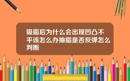 吸脂后为什么会出现凹凸不平该怎么办抽脂是否反弹怎么判断