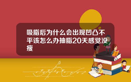 吸脂后为什么会出现凹凸不平该怎么办抽脂20天感觉没瘦