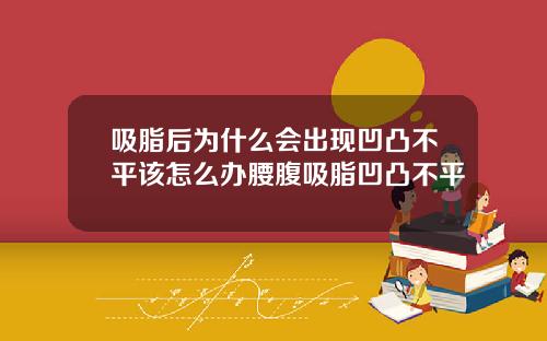 吸脂后为什么会出现凹凸不平该怎么办腰腹吸脂凹凸不平