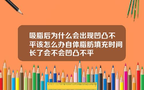 吸脂后为什么会出现凹凸不平该怎么办自体脂肪填充时间长了会不会凹凸不平