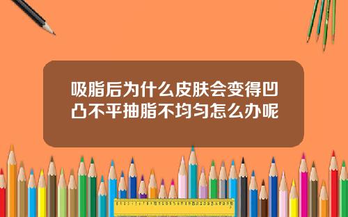吸脂后为什么皮肤会变得凹凸不平抽脂不均匀怎么办呢