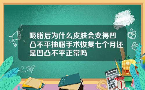 吸脂后为什么皮肤会变得凹凸不平抽脂手术恢复七个月还是凹凸不平正常吗