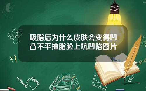 吸脂后为什么皮肤会变得凹凸不平抽脂脸上坑凹陷图片