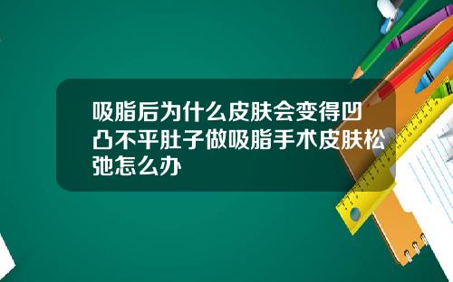 吸脂后为什么皮肤会变得凹凸不平肚子做吸脂手术皮肤松弛怎么办