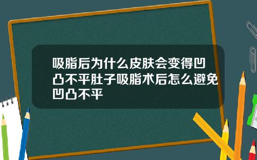 吸脂后为什么皮肤会变得凹凸不平肚子吸脂术后怎么避免凹凸不平