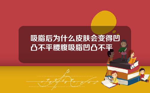 吸脂后为什么皮肤会变得凹凸不平腰腹吸脂凹凸不平