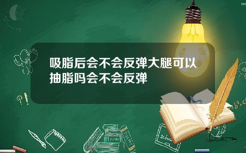 吸脂后会不会反弹大腿可以抽脂吗会不会反弹