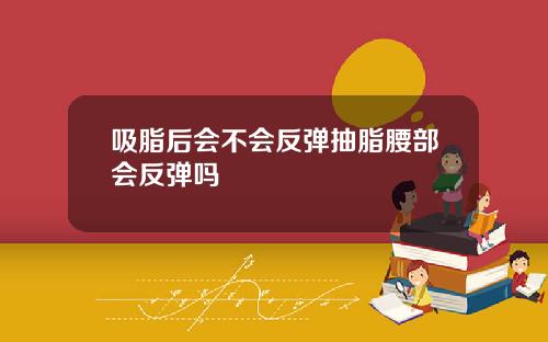 吸脂后会不会反弹抽脂腰部会反弹吗