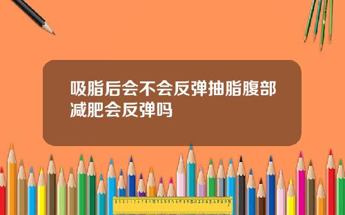 吸脂后会不会反弹抽脂腹部减肥会反弹吗