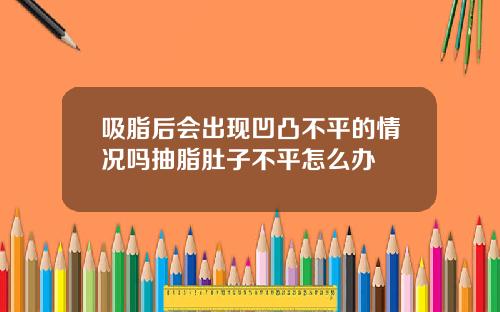 吸脂后会出现凹凸不平的情况吗抽脂肚子不平怎么办
