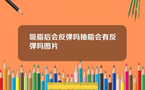 吸脂后会反弹吗抽脂会有反弹吗图片