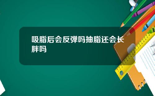 吸脂后会反弹吗抽脂还会长胖吗