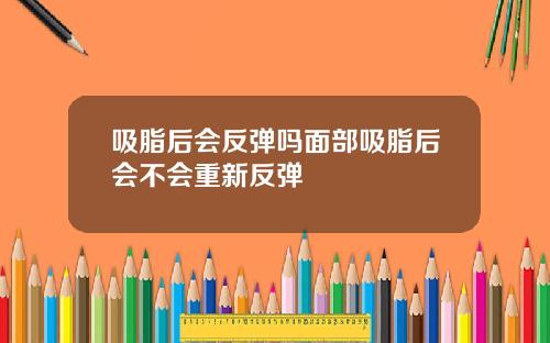 吸脂后会反弹吗面部吸脂后会不会重新反弹
