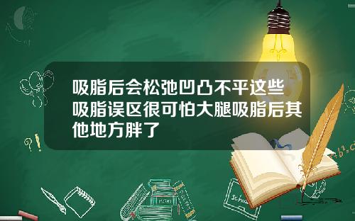吸脂后会松弛凹凸不平这些吸脂误区很可怕大腿吸脂后其他地方胖了
