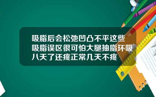 吸脂后会松弛凹凸不平这些吸脂误区很可怕大腿抽脂环吸八天了还疼正常几天不疼