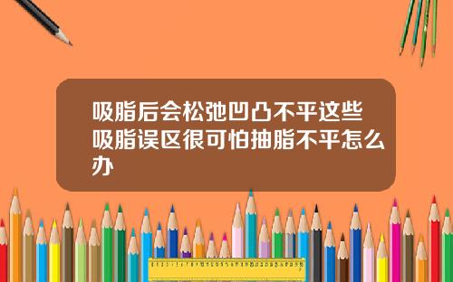 吸脂后会松弛凹凸不平这些吸脂误区很可怕抽脂不平怎么办