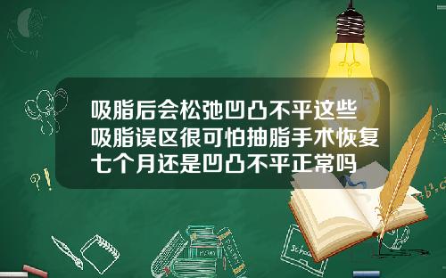 吸脂后会松弛凹凸不平这些吸脂误区很可怕抽脂手术恢复七个月还是凹凸不平正常吗