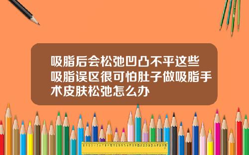 吸脂后会松弛凹凸不平这些吸脂误区很可怕肚子做吸脂手术皮肤松弛怎么办