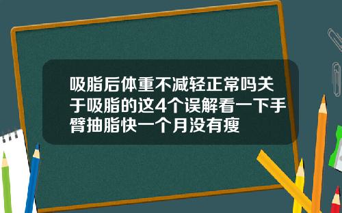 吸脂后体重不减轻正常吗关于吸脂的这4个误解看一下手臂抽脂快一个月没有瘦