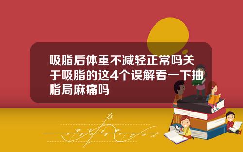 吸脂后体重不减轻正常吗关于吸脂的这4个误解看一下抽脂局麻痛吗