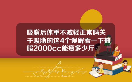 吸脂后体重不减轻正常吗关于吸脂的这4个误解看一下抽脂2000cc能瘦多少斤