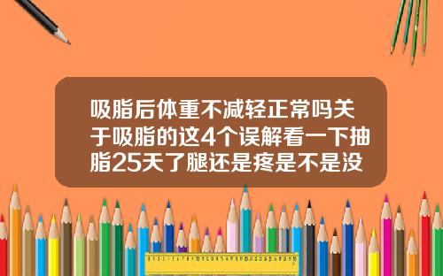 吸脂后体重不减轻正常吗关于吸脂的这4个误解看一下抽脂25天了腿还是疼是不是没有消肿