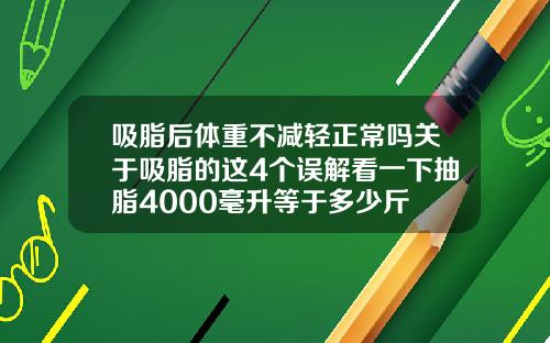 吸脂后体重不减轻正常吗关于吸脂的这4个误解看一下抽脂4000毫升等于多少斤