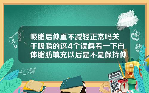 吸脂后体重不减轻正常吗关于吸脂的这4个误解看一下自体脂肪填充以后是不是保持体重下降