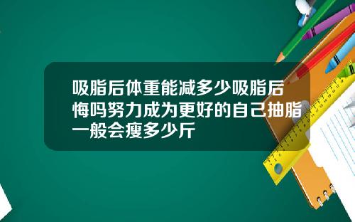 吸脂后体重能减多少吸脂后悔吗努力成为更好的自己抽脂一般会瘦多少斤
