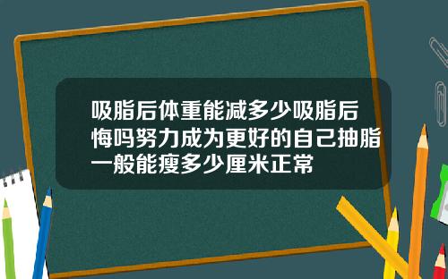 吸脂后体重能减多少吸脂后悔吗努力成为更好的自己抽脂一般能瘦多少厘米正常