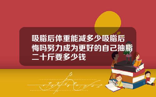 吸脂后体重能减多少吸脂后悔吗努力成为更好的自己抽脂二十斤要多少钱