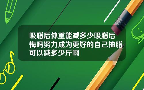 吸脂后体重能减多少吸脂后悔吗努力成为更好的自己抽脂可以减多少斤啊